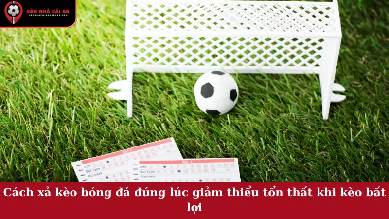 Cách xả kèo bóng đá đúng lúc giảm thiểu tổn thất khi kèo bất lợi