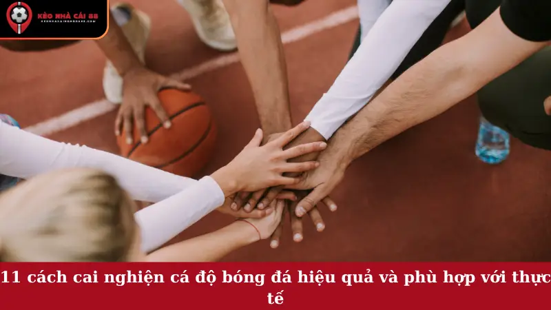 11 cách cai nghiện cá độ bóng đá hiệu quả và phù hợp với thực tế
