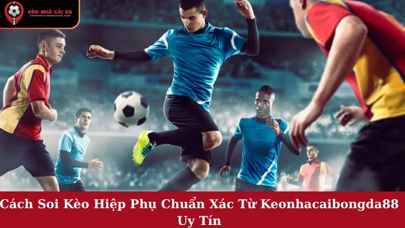 Cách Soi Kèo Hiệp Phụ Chuẩn Xác Từ Keonhacaibongda88 Uy Tín