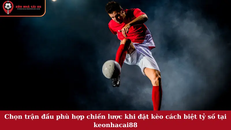 Chọn trận đấu phù hợp chiến lược khi đặt kèo cách biệt tỷ số tại keonhacai88
