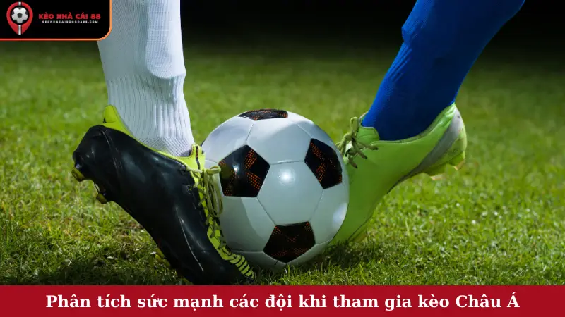 Phân tích sức mạnh các đội khi tham gia kèo Châu Á