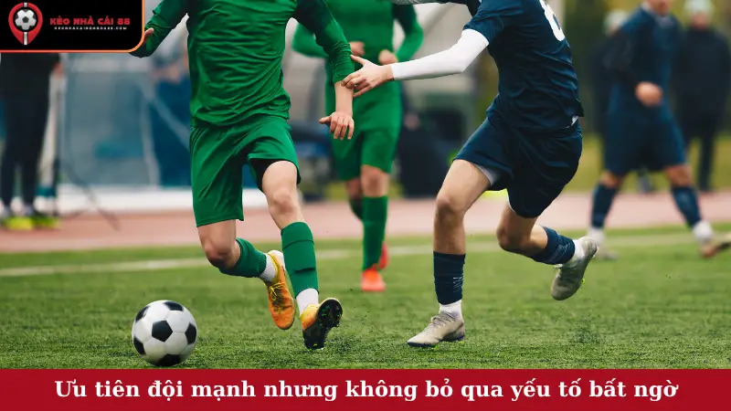 Ưu tiên đội mạnh nhưng không bỏ qua yếu tố bất ngờ