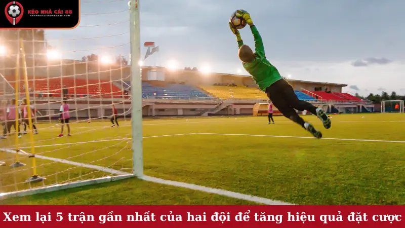 Xem lại 5 trận gần nhất của hai đội để tăng hiệu quả đặt cược